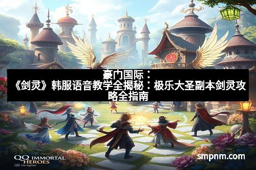 豪门国际:《剑灵》韩服语音教学全揭秘:极乐大圣副本剑灵攻略全指南
